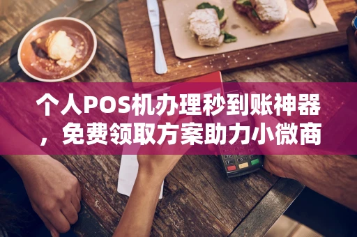 惠州个人POS机办理秒到账神器，免费领取方案助力小微商户稳定收款