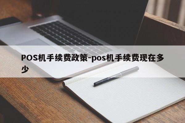 惠州POS机手续费政策-pos机手续费现在多少